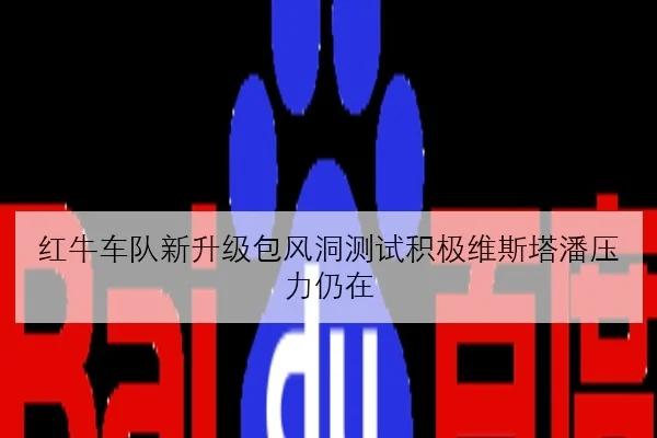 红牛车队新升级包风洞测试积极维斯塔潘压力仍在