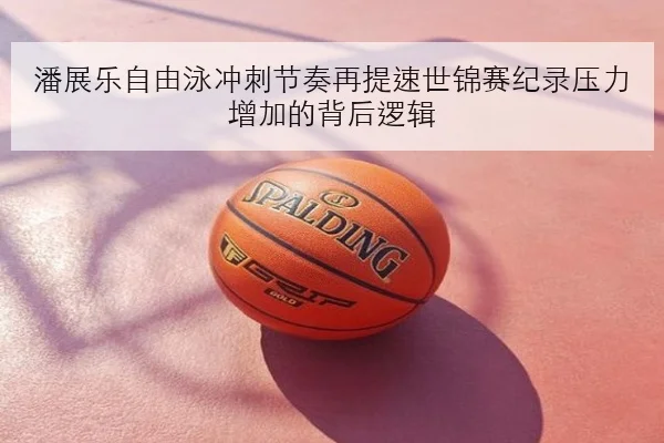 潘展乐自由泳冲刺节奏再提速世锦赛纪录压力增加的背后逻辑