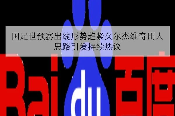 国足世预赛出线形势趋紧久尔杰维奇用人思路引发持续热议